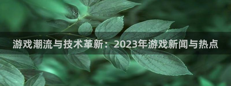 辉达娱乐主管：游戏潮流与技术革新：2023年游戏新闻与热点