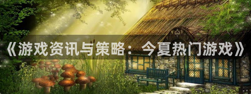 辉达娱乐2首页登录：《游戏资讯与策略：今夏热门游戏》