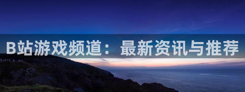 辉达娱乐平台登陆：B站游戏频道：最新资讯与推荐