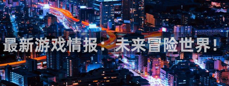 辉达娱乐网址官网：最新游戏情报：未来冒险世界！