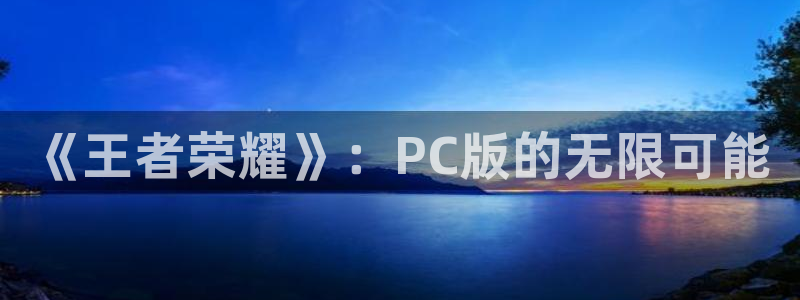 辉达娱乐平台登录入口：《王者荣耀》：PC版的无限可能
