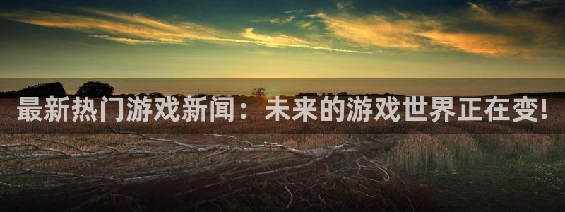 辉达娱乐手机网页版登录：最新热门游戏新闻：未来的游戏世界正在