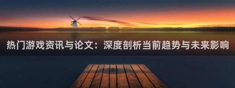 辉达娱乐注册登录：热门游戏资讯与论文：深度剖析当前趋势与未来