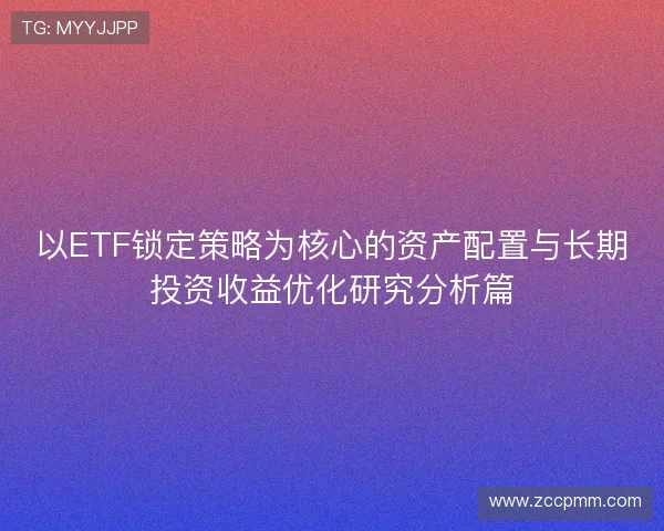 以ETF锁定策略为核心的资产配置与长期投资收益优化研究分析篇 以ETF锁定策略为核心的资产配置与长期投资收益优化研究分析篇